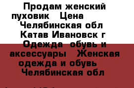 Продам женский пуховик › Цена ­ 2 000 - Челябинская обл., Катав-Ивановск г. Одежда, обувь и аксессуары » Женская одежда и обувь   . Челябинская обл.